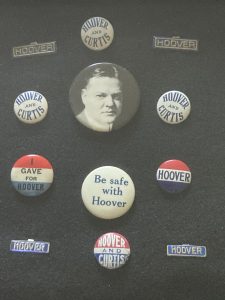 A collection of Hoover election buttons. Some say Hoover and Curtis, I gave for Hoover, Be safe with Hoover, or simply Hoover. One has an image of Hoover's face.